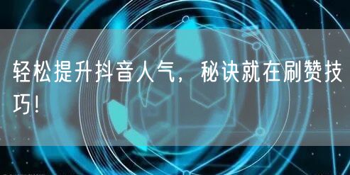 轻松提升抖音人气，秘诀就在刷赞技巧！