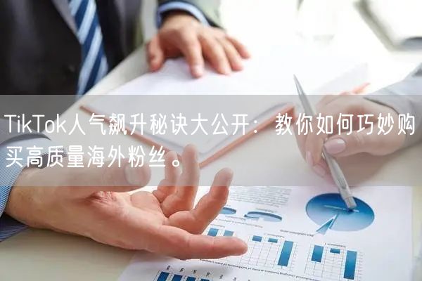 TikTok人气飙升秘诀大公开：教你如何巧妙购买高质量海外粉丝。