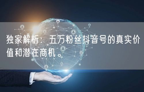 独家解析：五万粉丝抖音号的真实价值和潜在商机。