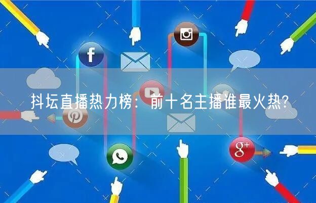 抖坛直播热力榜：前十名主播谁最火热?