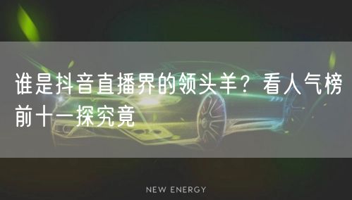 谁是抖音直播界的领头羊？看人气榜前十一探究竟
