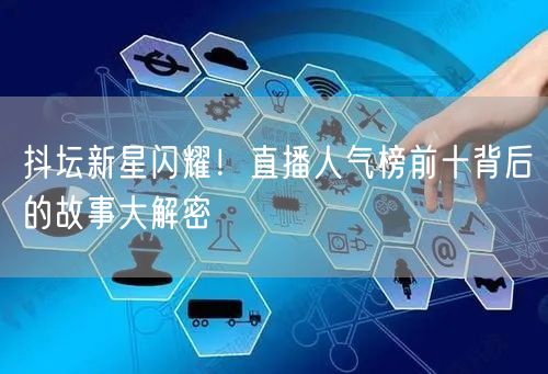 抖坛新星闪耀！直播人气榜前十背后的故事大解密