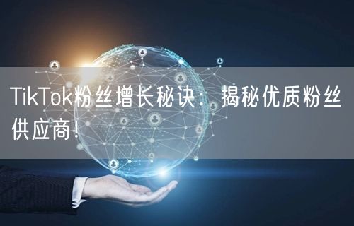 TikTok粉丝增长秘诀：揭秘优质粉丝供应商！