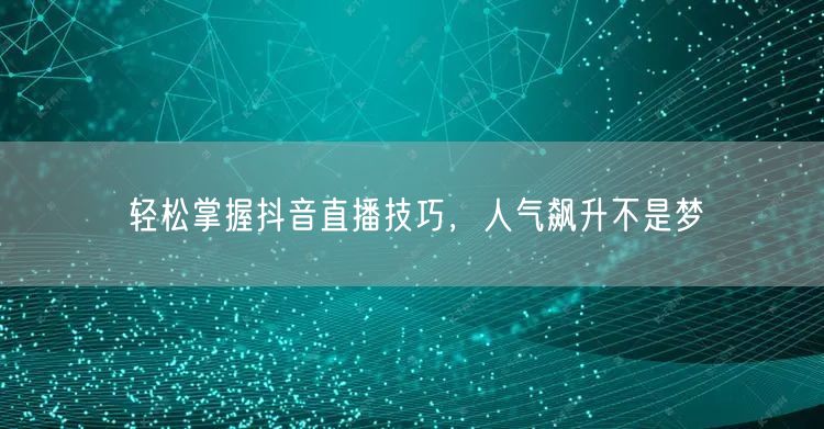 轻松掌握抖音直播技巧，人气飙升不是梦