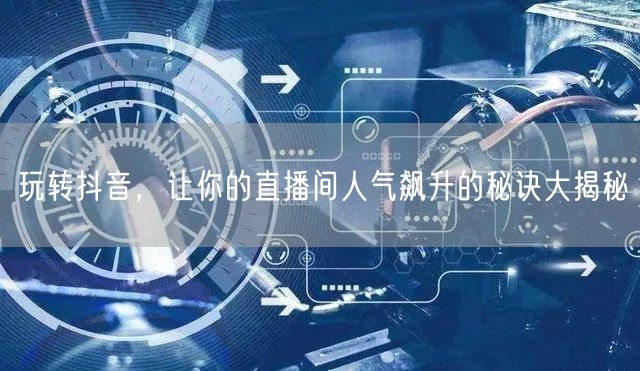 玩转抖音，让你的直播间人气飙升的秘诀大揭秘