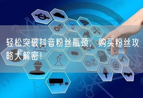 轻松突破抖音粉丝瓶颈，购买粉丝攻略大解密！