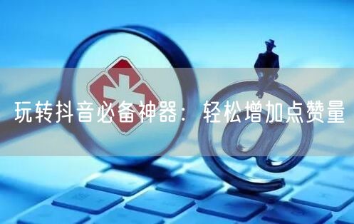 玩转抖音必备神器：轻松增加点赞量