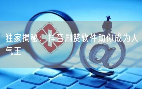独家揭秘：抖音刷赞软件助你成为人气王