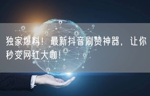 独家爆料！最新抖音刷赞神器，让你秒变网红大咖！