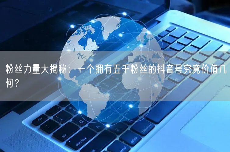 粉丝力量大揭秘：一个拥有五千粉丝的抖音号究竟价值几何？
