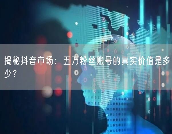 揭秘抖音市场：五万粉丝账号的真实价值是多少？