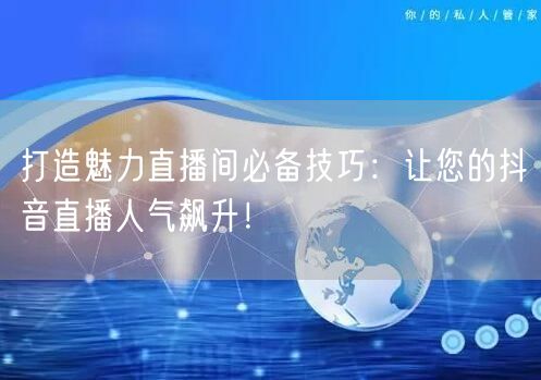 打造魅力直播间必备技巧：让您的抖音直播人气飙升！