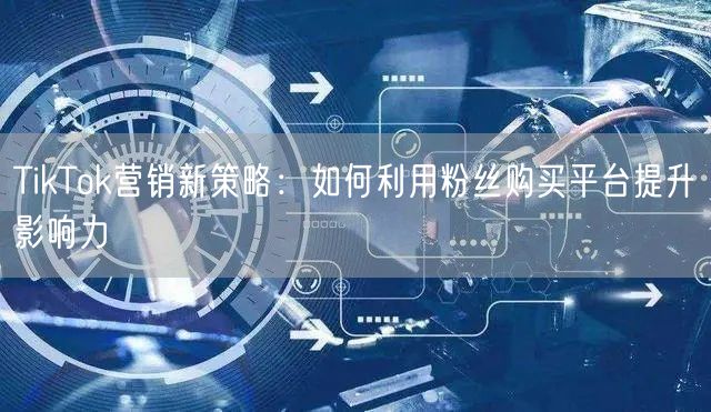 TikTok营销新策略：如何利用粉丝购买平台提升影响力