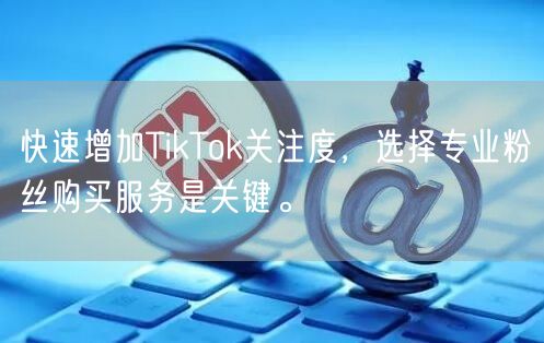 快速增加TikTok关注度，选择专业粉丝购买服务是关键。
