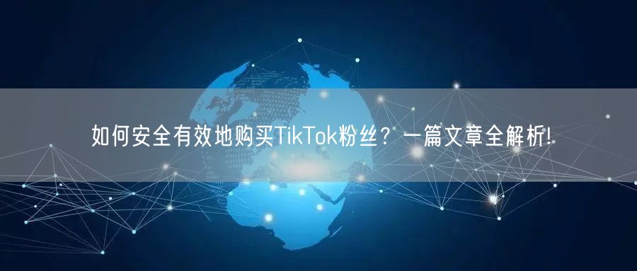 如何安全有效地购买TikTok粉丝？一篇文章全解析!