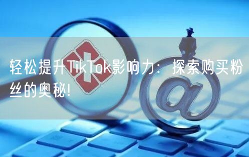 轻松提升TikTok影响力：探索购买粉丝的奥秘!