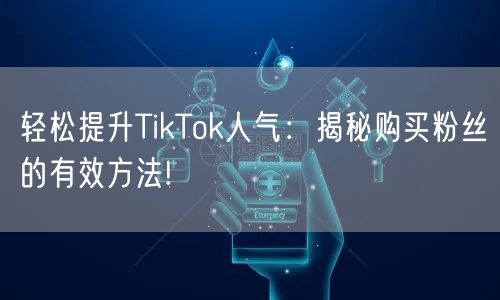 轻松提升TikTok人气：揭秘购买粉丝的有效方法!