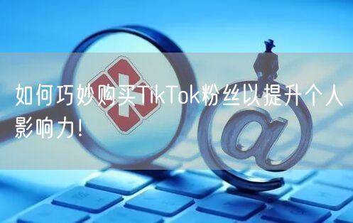 如何巧妙购买TikTok粉丝以提升个人影响力！