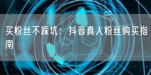 买粉丝不踩坑：抖音真人粉丝购买指南