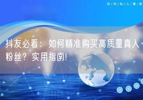 抖友必看：如何精准购买高质量真人粉丝？实用指南!