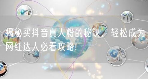 揭秘买抖音真人粉的秘诀，轻松成为网红达人必看攻略!