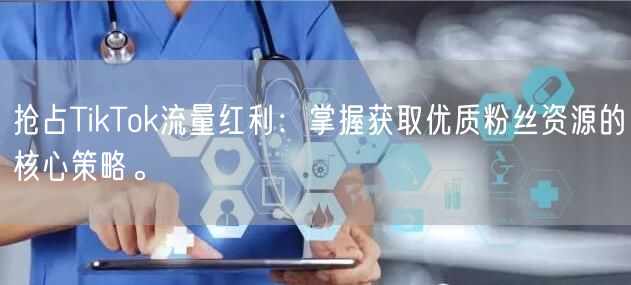 抢占TikTok流量红利：掌握获取优质粉丝资源的核心策略。