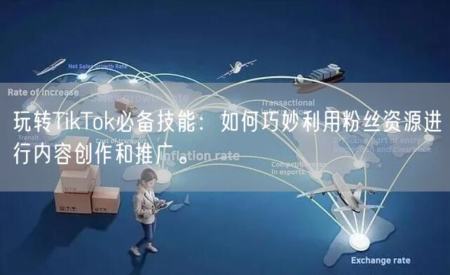 玩转TikTok必备技能：如何巧妙利用粉丝资源进行内容创作和推广。