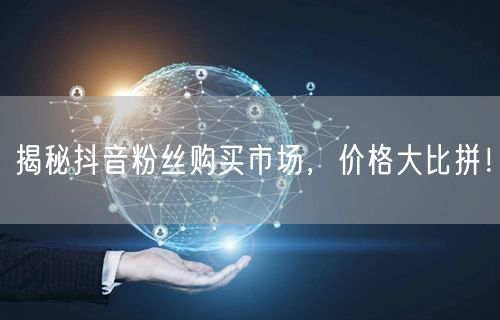 揭秘抖音粉丝购买市场，价格大比拼！