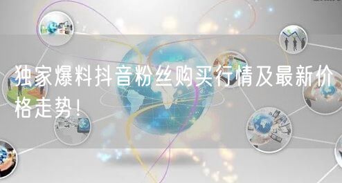 独家爆料抖音粉丝购买行情及最新价格走势！