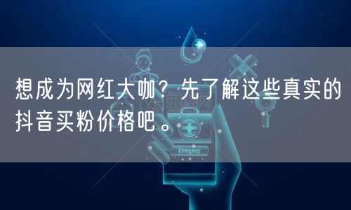 想成为网红大咖？先了解这些真实的抖音买粉价格吧。