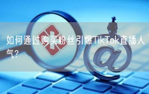 如何通过购买粉丝引爆TikTok直播人气?
