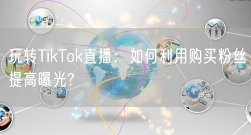 玩转TikTok直播：如何利用购买粉丝提高曝光?