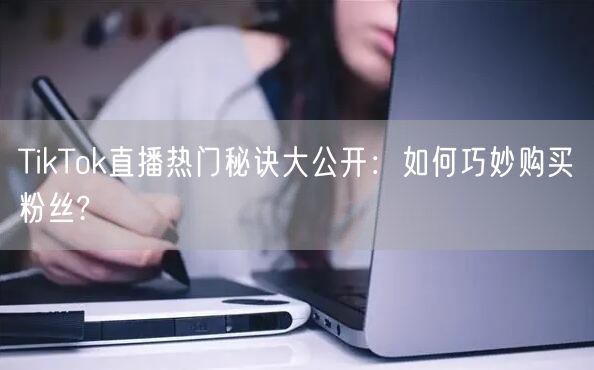 TikTok直播热门秘诀大公开：如何巧妙购买粉丝?