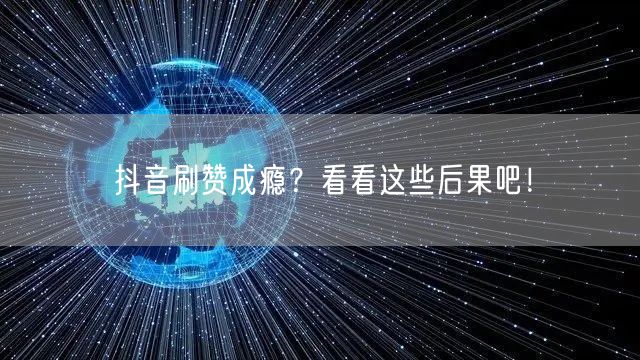 抖音刷赞成瘾？看看这些后果吧！