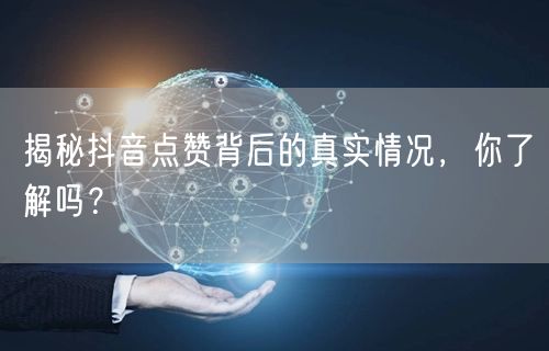 揭秘抖音点赞背后的真实情况，你了解吗？