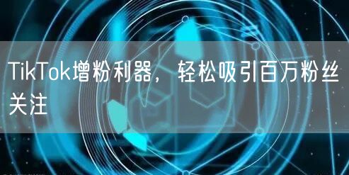 TikTok增粉利器，轻松吸引百万粉丝关注