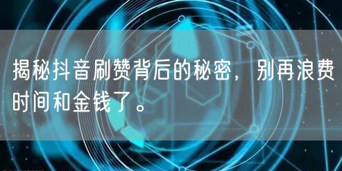 揭秘抖音刷赞背后的秘密，别再浪费时间和金钱了。