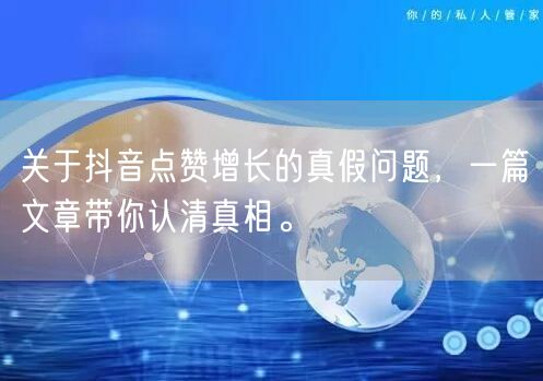 关于抖音点赞增长的真假问题，一篇文章带你认清真相。