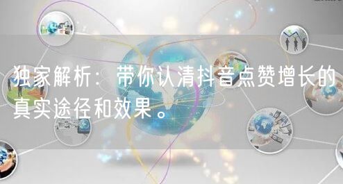 独家解析：带你认清抖音点赞增长的真实途径和效果。