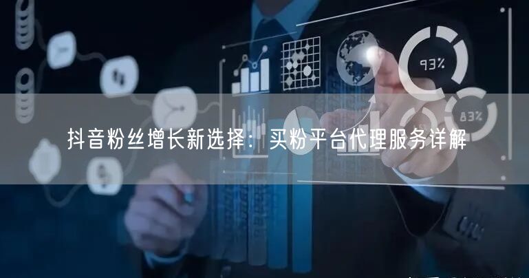 抖音粉丝增长新选择：买粉平台代理服务详解