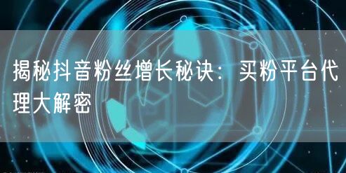 揭秘抖音粉丝增长秘诀：买粉平台代理大解密