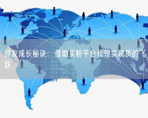 抖友成长秘诀：借助买粉平台代理实现质的飞跃