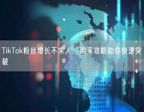 TikTok粉丝增长不求人，购买攻略助你快速突破