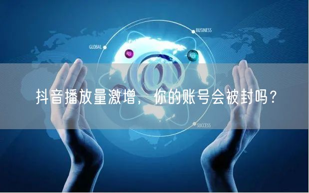 抖音播放量激增，你的账号会被封吗？
