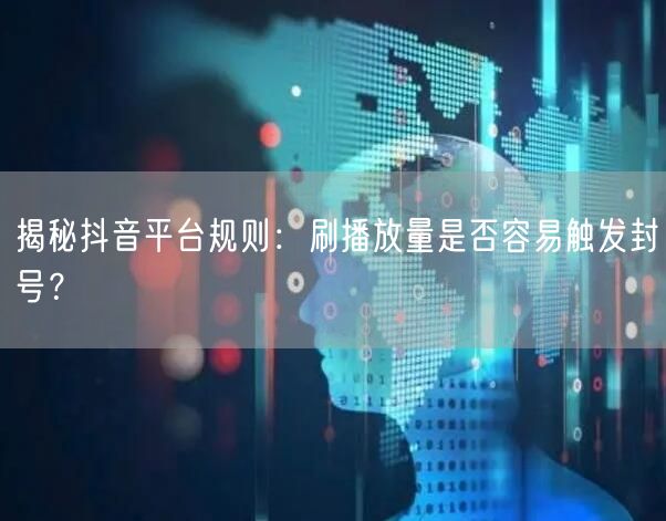 揭秘抖音平台规则：刷播放量是否容易触发封号？