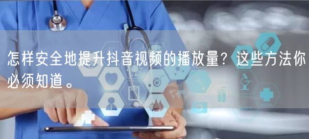 怎样安全地提升抖音视频的播放量？这些方法你必须知道。