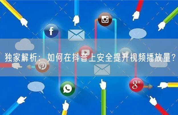独家解析：如何在抖音上安全提升视频播放量？