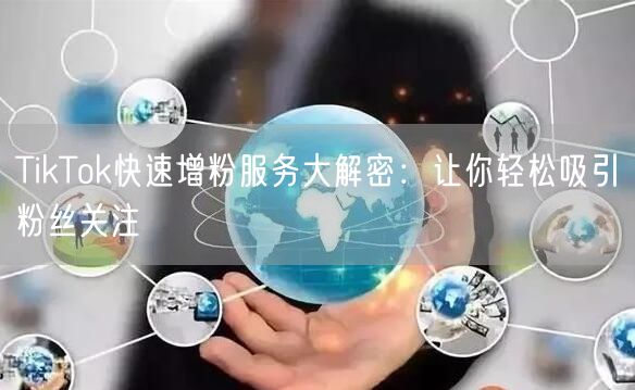 TikTok快速增粉服务大解密：让你轻松吸引粉丝关注