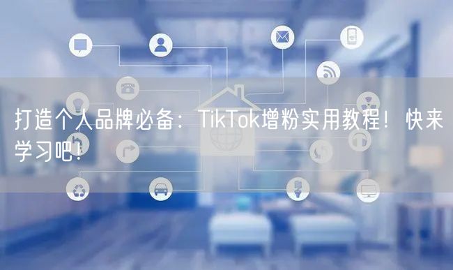 打造个人品牌必备：TikTok增粉实用教程！快来学习吧！