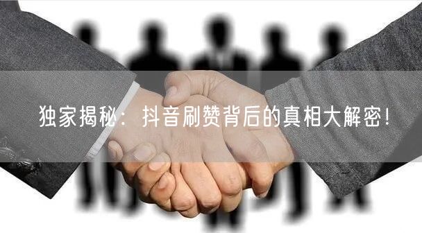 独家揭秘：抖音刷赞背后的真相大解密！